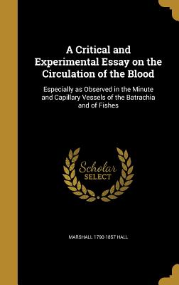 A Critical and Experimental Essay on the Circulation of the Blood: Especially as Observed in the Minute and Capillary Vessels of the Batrachia and of Fishes - Hall, Marshall 1790-1857