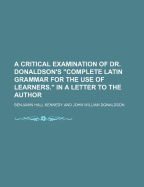 A Critical Examination of Dr. Donaldson's 'Complete Latin Grammar for the Use of Learners'. in a Letter to the Author
