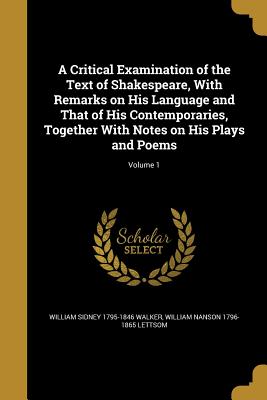 A Critical Examination of the Text of Shakespeare, With Remarks on His Language and That of His Contemporaries, Together With Notes on His Plays and Poems; Volume 1 - Walker, William Sidney 1795-1846, and Lettsom, William Nanson 1796-1865