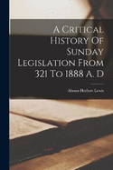 A Critical History Of Sunday Legislation From 321 To 1888 A. D