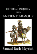 A Critical Inquiry Into Antient Armour: As It Existed in Europe, But Particularly in England, from the Norman Conquest to the Reign of King Charles II. Vol II