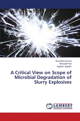 A Critical View on Scope of Microbial Degradation of Slurry Explosives - Kumari, Anuradha, and Paul, Biswajit, and Jagdish, Jagdish