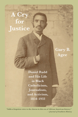 A Cry for Justice: Daniel Rudd and His Life in Black Catholicism, Journalism, and Activism, 1854-1933 - Agee, Gary B