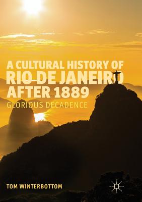 A Cultural History of Rio de Janeiro After 1889: Glorious Decadence - Winterbottom, Tom