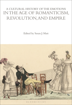 A Cultural History of the Emotions in the Age of Romanticism, Revolution, and Empire - Matt, Susan J (Editor)
