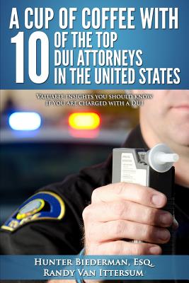 A Cup Of Coffee With 10 Of The Top DUI Attorneys In The United States: Valuable insights you should know if you are charged with a DUI - Van Ittersum, Randy, and Wood Esq, Tracey, and Sloan Esq, Brian D