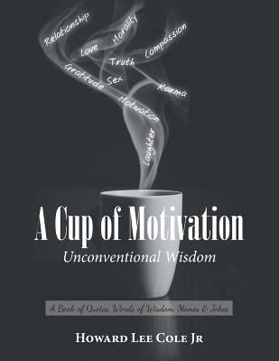 A Cup of Motivation: A Book of Quotes, Words of Wisdom, Memes & Jokes - Cole, Howard Lee, Jr.