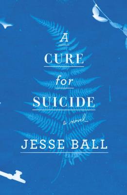 A Cure for Suicide: A Novel - Ball, Jesse