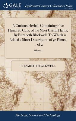 A Curious Herbal, Containing Five Hundred Cuts, of the Most Useful Plants, ... By Elizabeth Blackwell. To Which is Added a Short Description of ye Plants; ... of 2; Volume 1 - Blackwell, Elizabeth