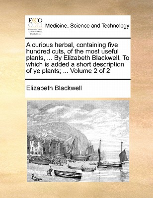 A Curious Herbal, Containing Five Hundred Cuts, of the Most Useful Plants, ... by Elizabeth Blackwell. to Which Is Added a Short Description of Ye Plants; ... Volume 2 of 2 - Blackwell, Elizabeth