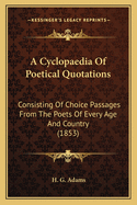 A Cyclopaedia Of Poetical Quotations: Consisting Of Choice Passages From The Poets Of Every Age And Country (1853)