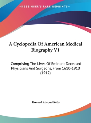 A Cyclopedia of American Medical Biography V1: Comprising the Lives of Eminent Deceased Physicians and Surgeons, from 1610-1910 (1912) - Kelly, Howard Atwood