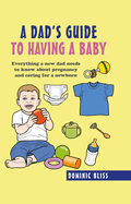 A Dad's Guide to Having a Baby: Everything a New Dad Needs to Know About Pregnancy and Caring for a Newborn