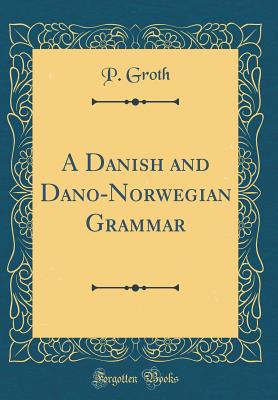 A Danish and Dano-Norwegian Grammar (Classic Reprint) - Groth, P