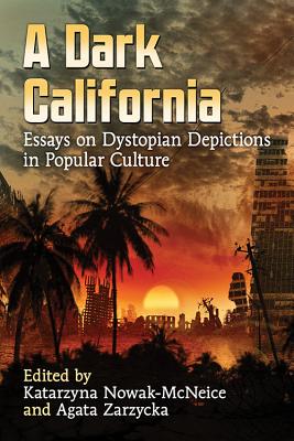 A Dark California: Essays on Dystopian Depictions in Popular Culture - Nowak-McNeice, Katarzyna (Editor), and Zarzycka, Agata (Editor)