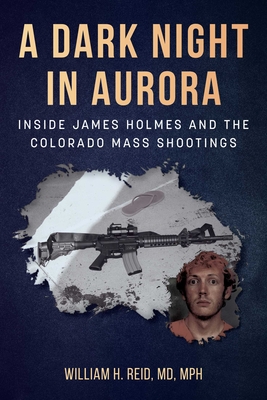 A Dark Night in Aurora: Inside James Holmes and the Colorado Mass Shootings - Reid, William H