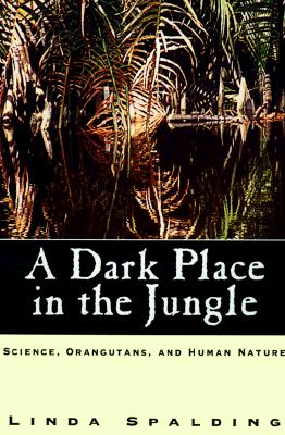 A Dark Place in the Jungle: Science, Orangutans, and Human Nature - Spalding, Linda