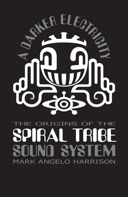 A Darker Electricity: The Origins of the Spiral Tribe Sound System - Harrison, Mark Angelo