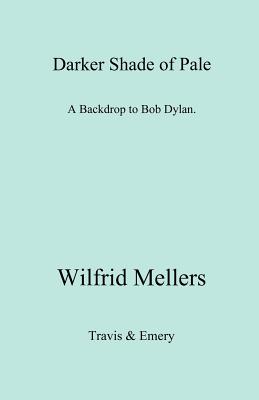 A Darker Shade of Pale. a Backdrop to Bob Dylan. - Mellers, Wilfrid