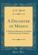 A Daughter of Mexico: A Historical Romance Founded on Documentary Evidence (Classic Reprint)