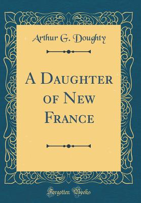 A Daughter of New France (Classic Reprint) - Doughty, Arthur G