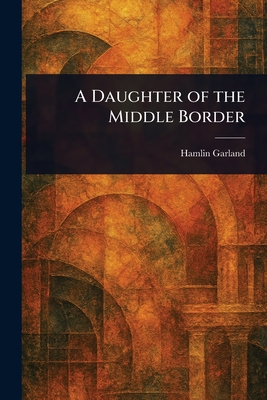 A Daughter of the Middle Border - Garland, Hamlin