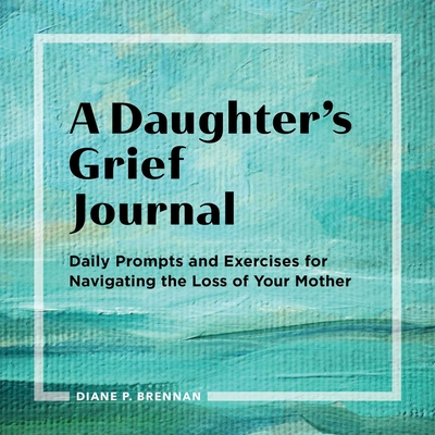 A Daughter's Grief Journal: Daily Prompts and Exercises for Navigating the Loss of Your Mother - Brennan, Diane