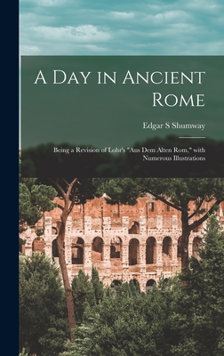 A Day in Ancient Rome: Being a Revision of Lohr's "Aus Dem Alten Rom," With Numerous Illustrations - Shumway, Edgar S