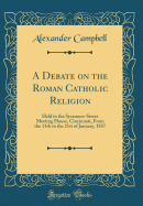 A Debate on the Roman Catholic Religion: Held in the Sycamore-Street Meeting House, Cincinnati, from the 13th to the 21st of January, 1837 (Classic Reprint)