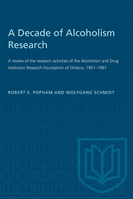 A Decade of Alcoholism Research: A Review of the Research Activities of the Alcoholism and Drug Addiction Research Foundation of Ontario, 1951-1961 - Popham, Robert E, and Schmidt, Wolfgang