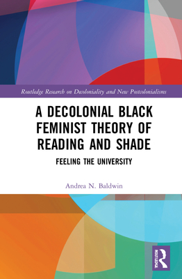 A Decolonial Black Feminist Theory of Reading and Shade: Feeling the University - Baldwin, Andrea N