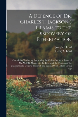 A Defence of Dr. Charles T. Jackson's Claims to the Discovery of Etherization: Containing Testimony Disproving the Claims Set up in Favor of Mr. W.T.G. Morton, in the Report of the Trustees of the Massachusetts General Hospital, and in No. 201 Of... - Lord, Joseph L, and Lord, Henry C