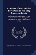 A Defence of the Christian Revelation, on Two Very Important Points: As Contained in One Treatise, Intitled, Observations on the History and Evidences of the Resurrection of Jesus Christ