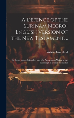 A Defence of the Surinam Negro-English Version of the New Testament, ..: In Reply to the Animadverions of a Anonymous Writer in the Edinburgh Christian Instructor - Greenfield, William