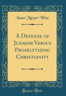 A Defense of Judaism Versus Proselytizing Christianity (Classic Reprint)