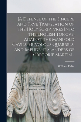 [A Defense of the Sincere and Trve Translation of the Holy Scriptvres Into the English Tongve, Against the Manifold Cavils, Frivolous Quarrels, and Impudent Slanders of Gregorie Martin .. - Fulke, William 1538-1589