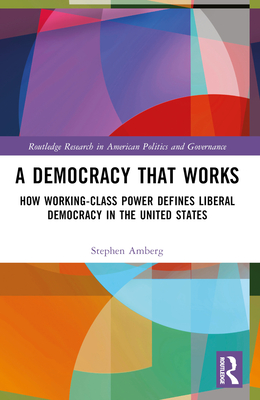 A Democracy That Works: How Working-Class Power Defines Liberal Democracy in the United States - Amberg, Stephen