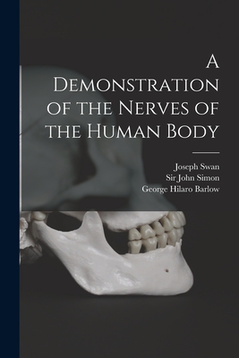 A Demonstration of the Nerves of the Human Body [electronic Resource] - Swan, Joseph 1791-1874, and Simon, John, Sir (Creator), and Barlow, George Hilaro 1806-1866 Former (Creator)