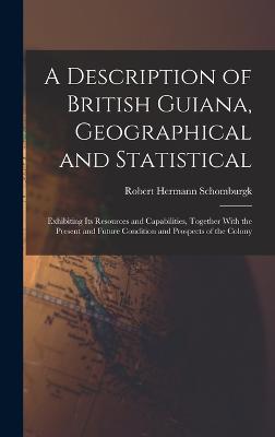 A Description of British Guiana, Geographical and Statistical: Exhibiting Its Resources and Capabilities, Together With the Present and Future Condition and Prospects of the Colony - Schomburgk, Robert Hermann