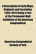 A Description of Early Maps, Originals and Facsimiles (1452-1611) Being a Part of the Permanent Wall Exhibition of the American Geographical Society, with a Partial List and Brief References to the Reproductions of Others Which May Be Consulted in the Soc