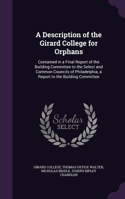 A Description of the Girard College for Orphans: Contained in a Final Report of the Building Committee to the Select and Common Councils of Philadelphia, a Report to the Building Committee - Girard College (Creator), and Walter, Thomas Ustick, and Biddle, Nicholas