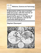 A Description of the New-Invented Table Air-Pump: With the Manner of Performing the Most Curious Experiments Upon It: The Figures of the Air-Pump Glasses, and All the Machines Belonging to It