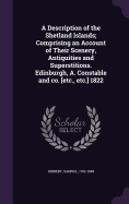 A Description of the Shetland Islands; Comprising an Account of Their Scenery, Antiquities and Superstitions. Edinburgh, A. Constable and co. [etc., etc.] 1822