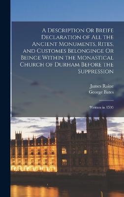 A Description Or Breife Declaration of All the Ancient Monuments, Rites, and Customes Belonginge Or Beinge Within the Monastical Church of Durham Before the Suppression: Written in 1593 - Bates, George, and Raine, James