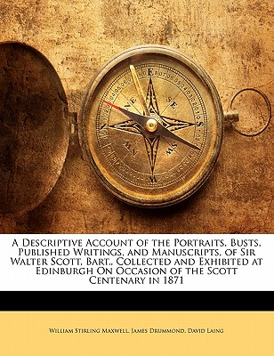 A Descriptive Account of the Portraits, Busts, Published Writings, and Manuscripts, of Sir Walter Scott, Bart., Collected and Exhibited at Edinburgh on Occasion of the Scott Centenary in 1871 - Drummond, James, and Laing, David, and Maxwell, William Stirling, Sir