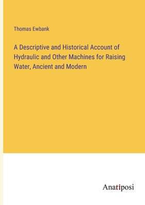 A Descriptive and Historical Account of Hydraulic and Other Machines for Raising Water, Ancient and Modern - Ewbank, Thomas