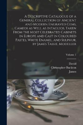A Descriptive Catalogue of a General Collection of Ancient and Modern Engraved Gems, Cameos as Well as Intaglios, Taken From the Most Celebrated Cabinets in Europe and Cast in Coloured Pastes, White Enamel, and Sulphur, by James Tassie, Modeller; Volume 1 - Raspe, Rudolf Erich 1737-1794, and Tassie, James 1735-1799, and Murray, John 1737-1793