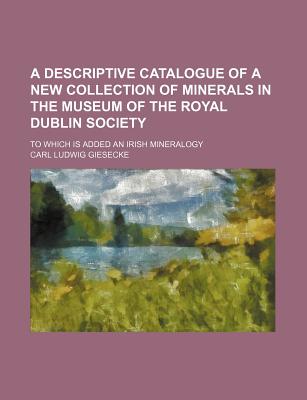 A Descriptive Catalogue of a New Collection of Minerals in the Museum of the Royal Dublin Society; To Which Is Added an Irish Mineralogy - Giesecke, Carl Ludwig