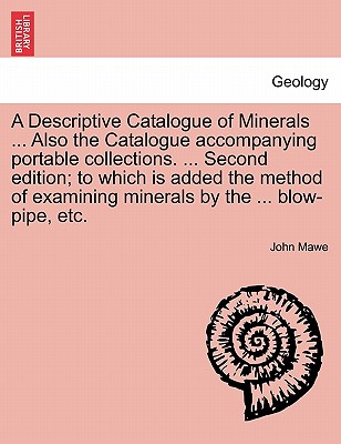 A Descriptive Catalogue of Minerals ... Also the Catalogue Accompanying Portable Collections. ... Second Edition; To Which Is Added the Method of Examining Minerals by the ... Blow-Pipe, Etc. - Mawe, John