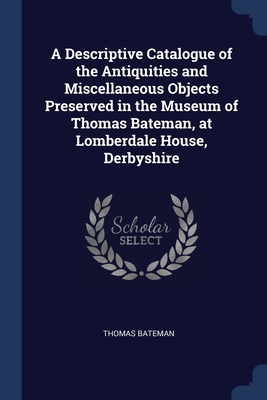 A Descriptive Catalogue of the Antiquities and Miscellaneous Objects Preserved in the Museum of Thomas Bateman, at Lomberdale House, Derbyshire - Bateman, Thomas